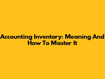 Accounting Inventory: Meaning And How To Master It