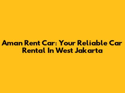 Aman Rent Car: Your Reliable Car Rental In West Jakarta