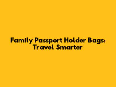 Family Passport Holder Bags: Travel Smarter