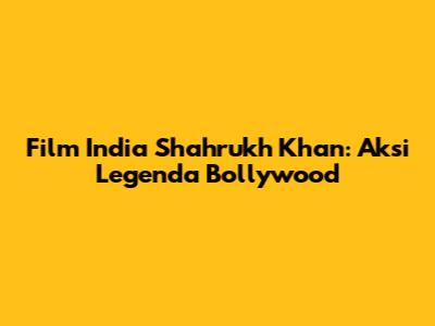 Film India Shahrukh Khan: Aksi Legenda Bollywood