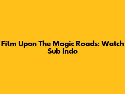 Film Upon The Magic Roads: Watch Sub Indo