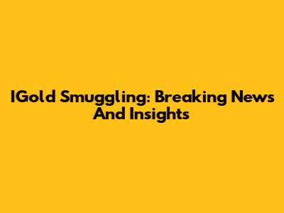 IGold Smuggling: Breaking News And Insights