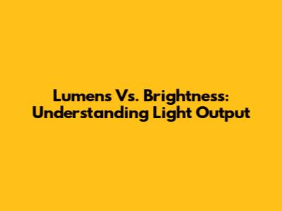 Lumens Vs. Brightness: Understanding Light Output