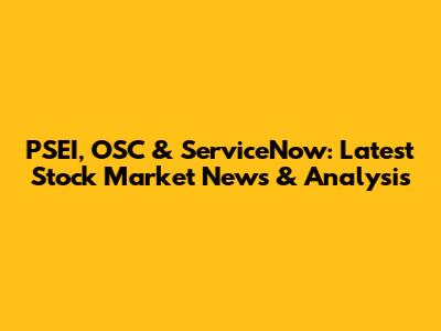 PSEI, OSC & ServiceNow: Latest Stock Market News & Analysis