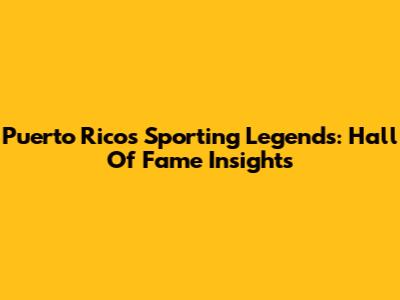 Puerto Rico's Sporting Legends: Hall Of Fame Insights