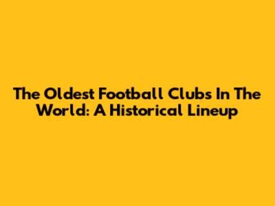 The Oldest Football Clubs In The World: A Historical Lineup
