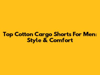 Top Cotton Cargo Shorts For Men: Style & Comfort